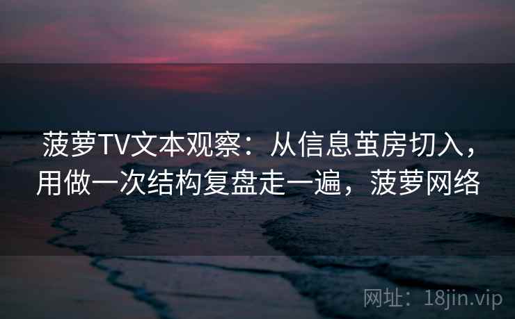 菠萝TV文本观察:从信息茧房切入,用做一次结构复盘走一遍,菠萝网络 菠萝TV文本观察:从信息茧房切入,用做一次结构复盘走一遍,菠萝网络