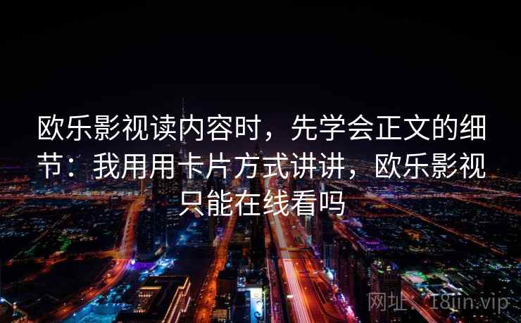 欧乐影视读内容时,先学会正文的细节:我用用卡片方式讲讲,欧乐影视只能在线看吗 欧乐影视读内容时,先学会正文的细节:我用用卡片方式讲讲,欧乐影视只能在线看吗