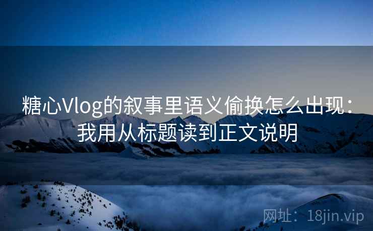 糖心Vlog的叙事里语义偷换怎么出现:我用从标题读到正文说明 糖心Vlog的叙事里语义偷换怎么出现:我用从标题读到正文说明