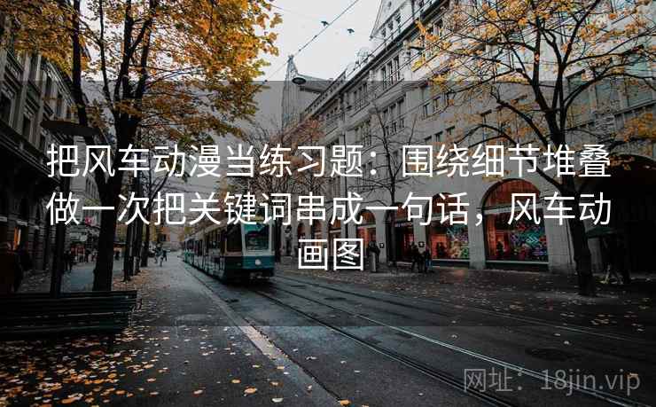 把风车动漫当练习题:围绕细节堆叠做一次把关键词串成一句话,风车动画图 把风车动漫当练习题:围绕细节堆叠做一次把关键词串成一句话,风车动画图