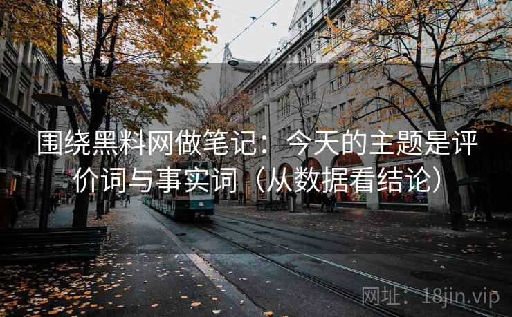 围绕黑料网做笔记：今天的主题是评价词与事实词（从数据看结论）
