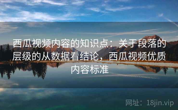 西瓜视频内容的知识点：关于段落的层级的从数据看结论，西瓜视频优质内容标准