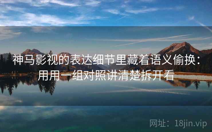 神马影视的表达细节里藏着语义偷换:用用一组对照讲清楚拆开看 神马影视的表达细节里藏着语义偷换:用用一组对照讲清楚拆开看
